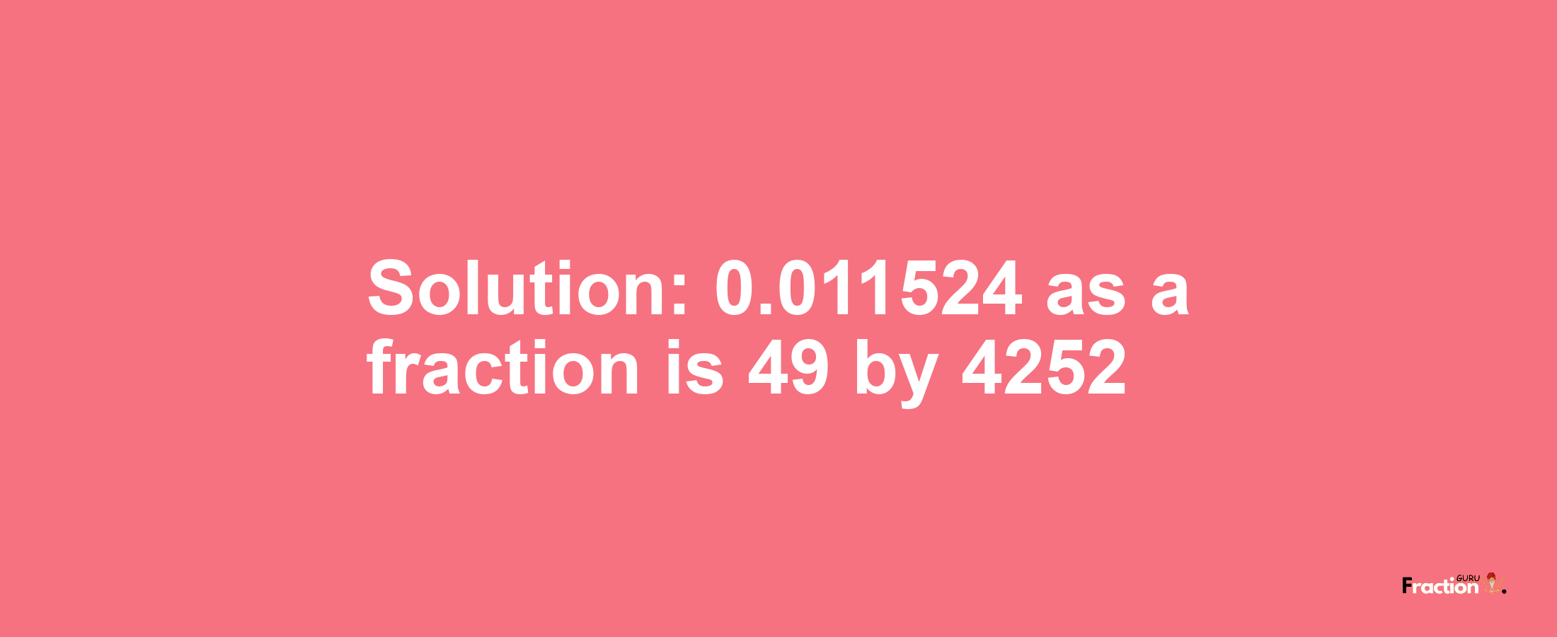 Solution:0.011524 as a fraction is 49/4252